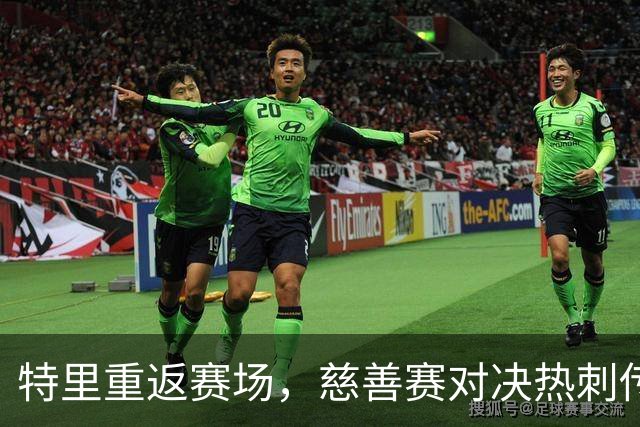 特里重返赛场，慈善赛对决热刺传奇，精彩不容错过！