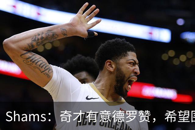 Shams：奇才有意德罗赞，希望围绕特雷-杨和浓眉继续补强